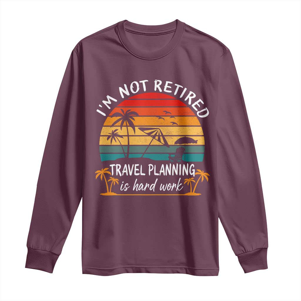 I'm Not Retired Travel Planning Is Hard Work Funny Retirement Vacation Long Sleeve Shirt