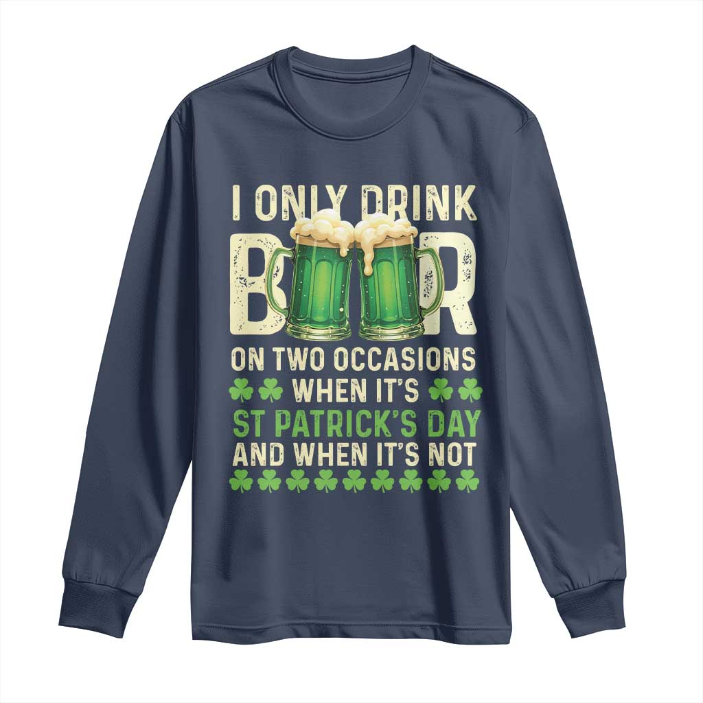 Funny Irish Beer Drinking St Patrick's Day Long Sleeve Shirt I Only Drink Beer On Two Occasions When It's St Patrick's Day And When It's Not TS11 Navy Print Your Wear
