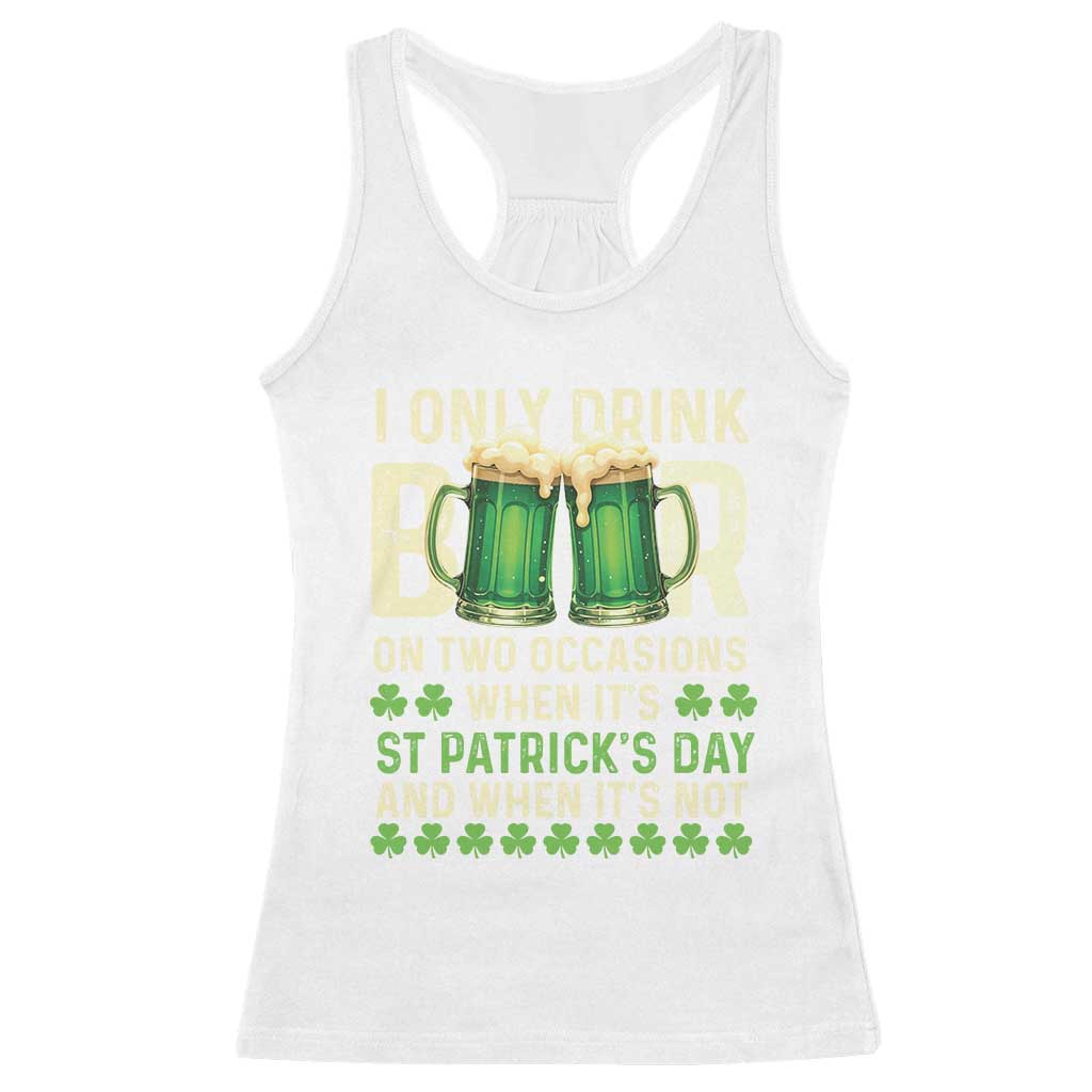 Funny Irish Beer Drinking St Patrick's Day Racerback Tank Top I Only Drink Beer On Two Occasions When It's St Patrick's Day And When It's Not TS11 White Print Your Wear