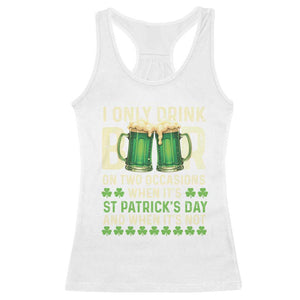 Funny Irish Beer Drinking St Patrick's Day Racerback Tank Top I Only Drink Beer On Two Occasions When It's St Patrick's Day And When It's Not TS11 White Print Your Wear