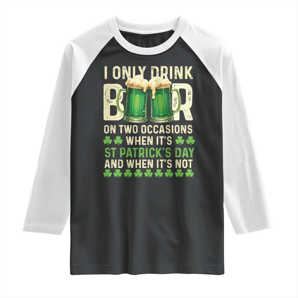 Funny Irish Beer Drinking St Patrick's Day Raglan Shirt I Only Drink Beer On Two Occasions When It's St Patrick's Day And When It's Not TS11 Black White Print Your Wear