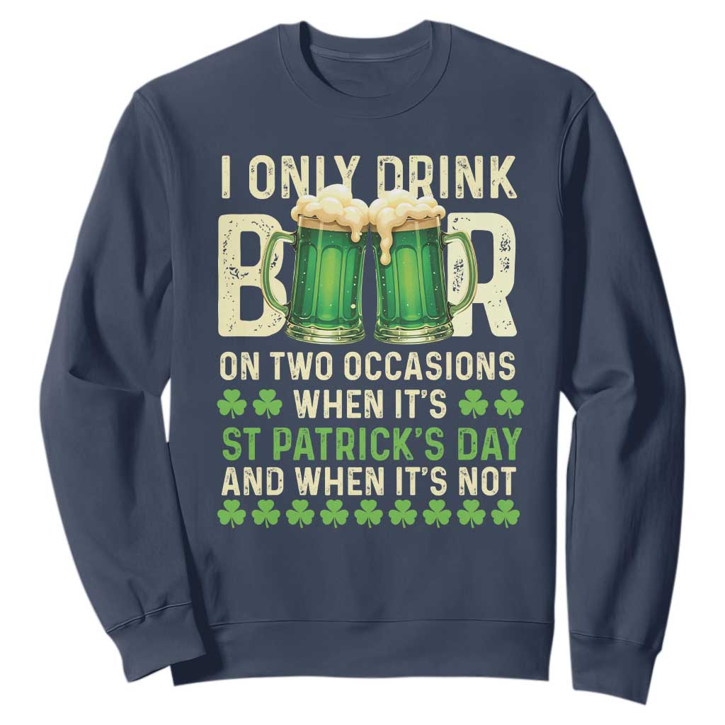 Funny Irish Beer Drinking St Patrick's Day Sweatshirt I Only Drink Beer On Two Occasions When It's St Patrick's Day And When It's Not TS11 Navy Print Your Wear