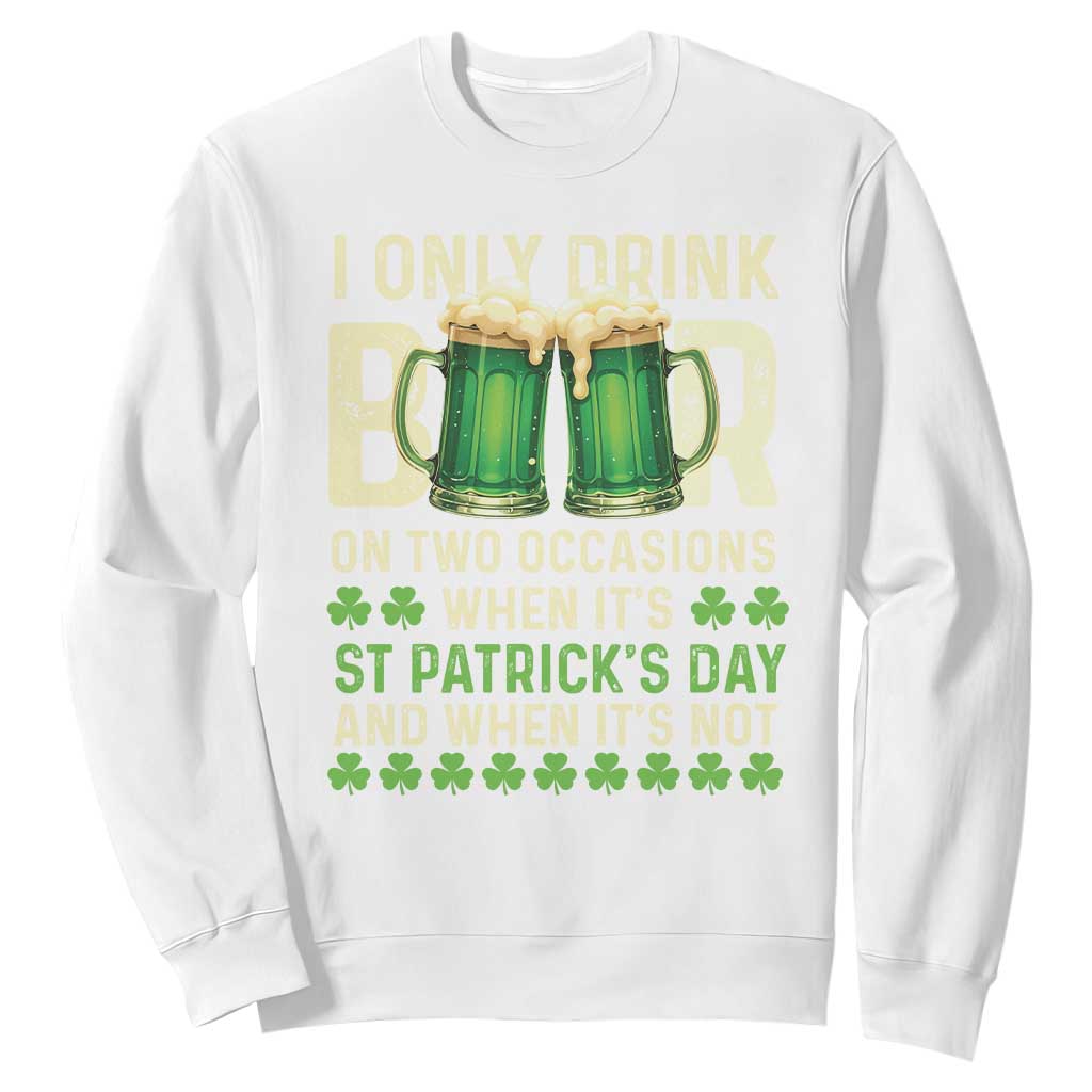 Funny Irish Beer Drinking St Patrick's Day Sweatshirt I Only Drink Beer On Two Occasions When It's St Patrick's Day And When It's Not TS11 White Print Your Wear