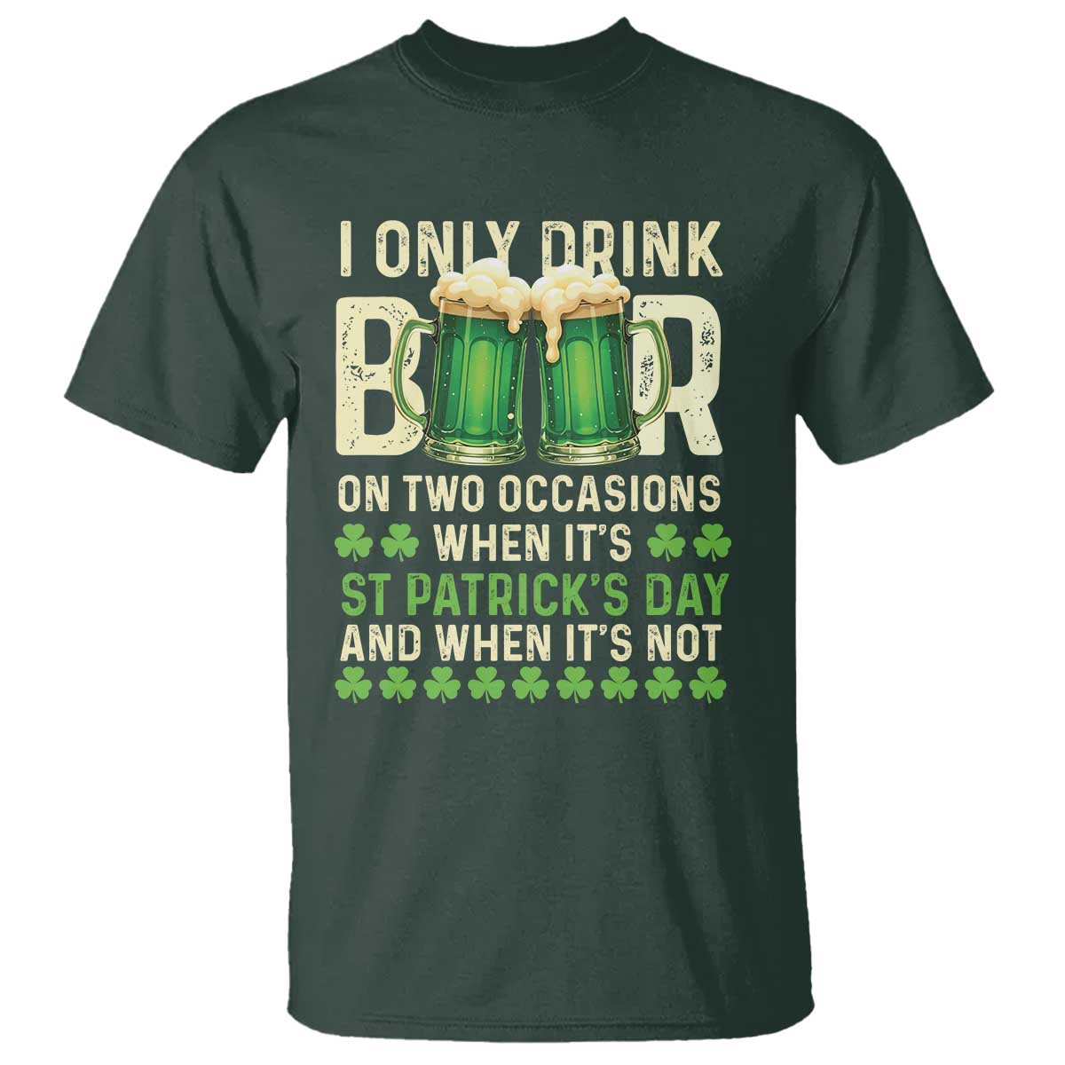 Funny Irish Beer Drinking St Patrick's Day T Shirt I Only Drink Beer On Two Occasions When It's St Patrick's Day And When It's Not TS11 Dark Forest Green Print Your Wear