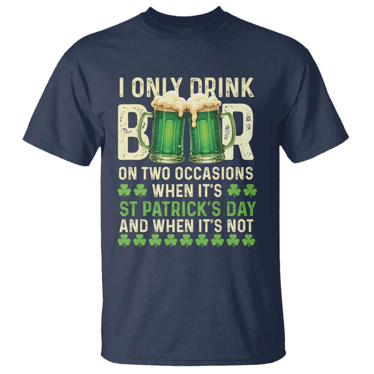 Funny Irish Beer Drinking St Patrick's Day T Shirt I Only Drink Beer On Two Occasions When It's St Patrick's Day And When It's Not TS11 Navy Print Your Wear