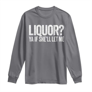 Liquor Ya If She'll Let Me Long Sleeve Shirt Funny Husband Adult Humor TS11 Charcoal Print Your Wear