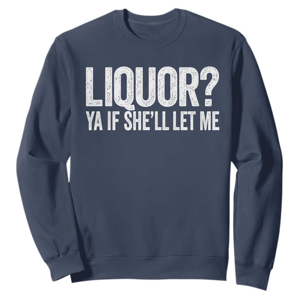 Liquor Ya If She'll Let Me Sweatshirt Funny Husband Adult Humor TS11 Navy Print Your Wear