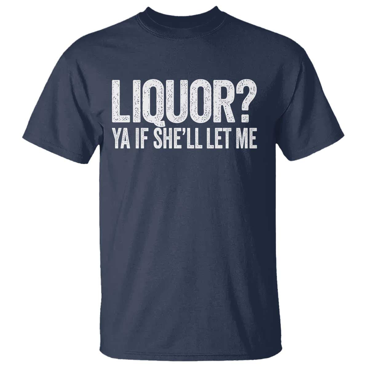 Liquor Ya If She'll Let Me T Shirt Funny Husband Adult Humor TS11 Navy Print Your Wear