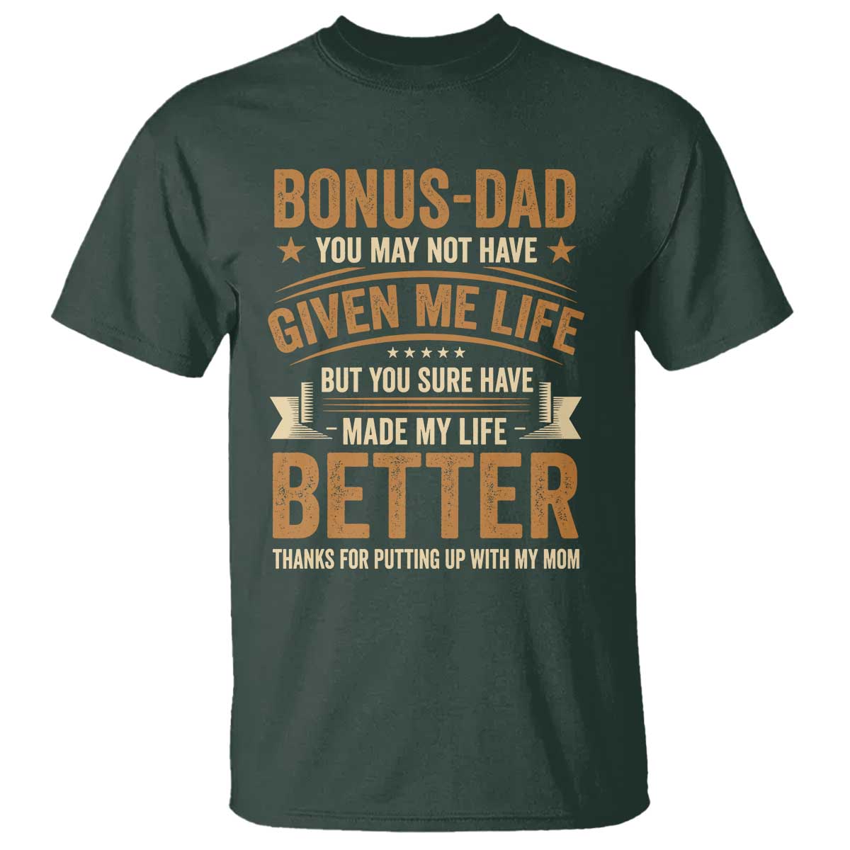 Bonus Dad T Shirt You May Not Have Given Me Life But You Sure Have Made My Life Better Stepdad TS11 Dark Forest Green Print Your Wear