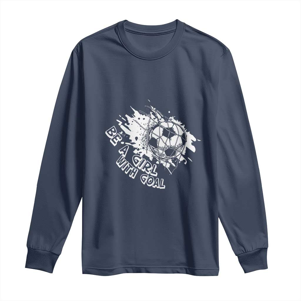 Soccer Lover Long Sleeve Shirt Be A Girl With Goals Football Funny Sayings TS11 Navy Print Your Wear