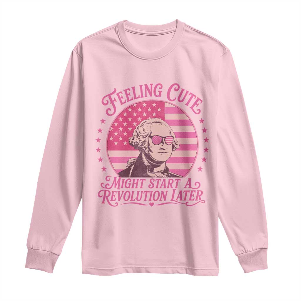 Feeling Cute Might Start A Revolution Later Long Sleeve Shirt George Washington 4th of July