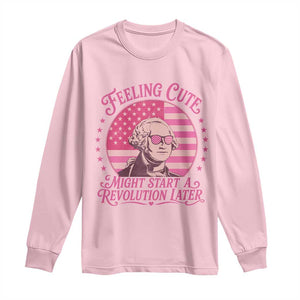 Feeling Cute Might Start A Revolution Later Long Sleeve Shirt George Washington 4th of July