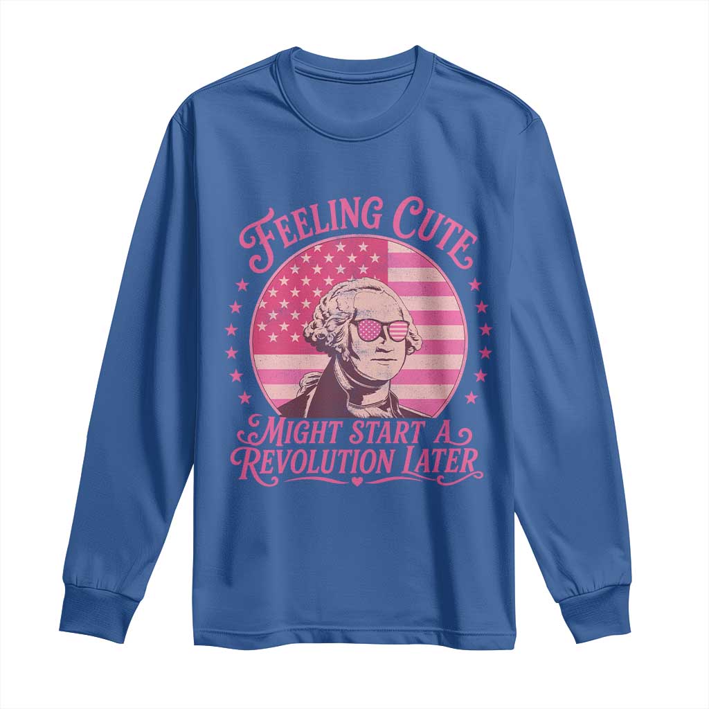Feeling Cute Might Start A Revolution Later Long Sleeve Shirt George Washington 4th of July