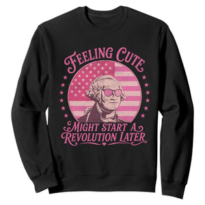 Feeling Cute Might Start A Revolution Later Sweatshirt George Washington 4th of July