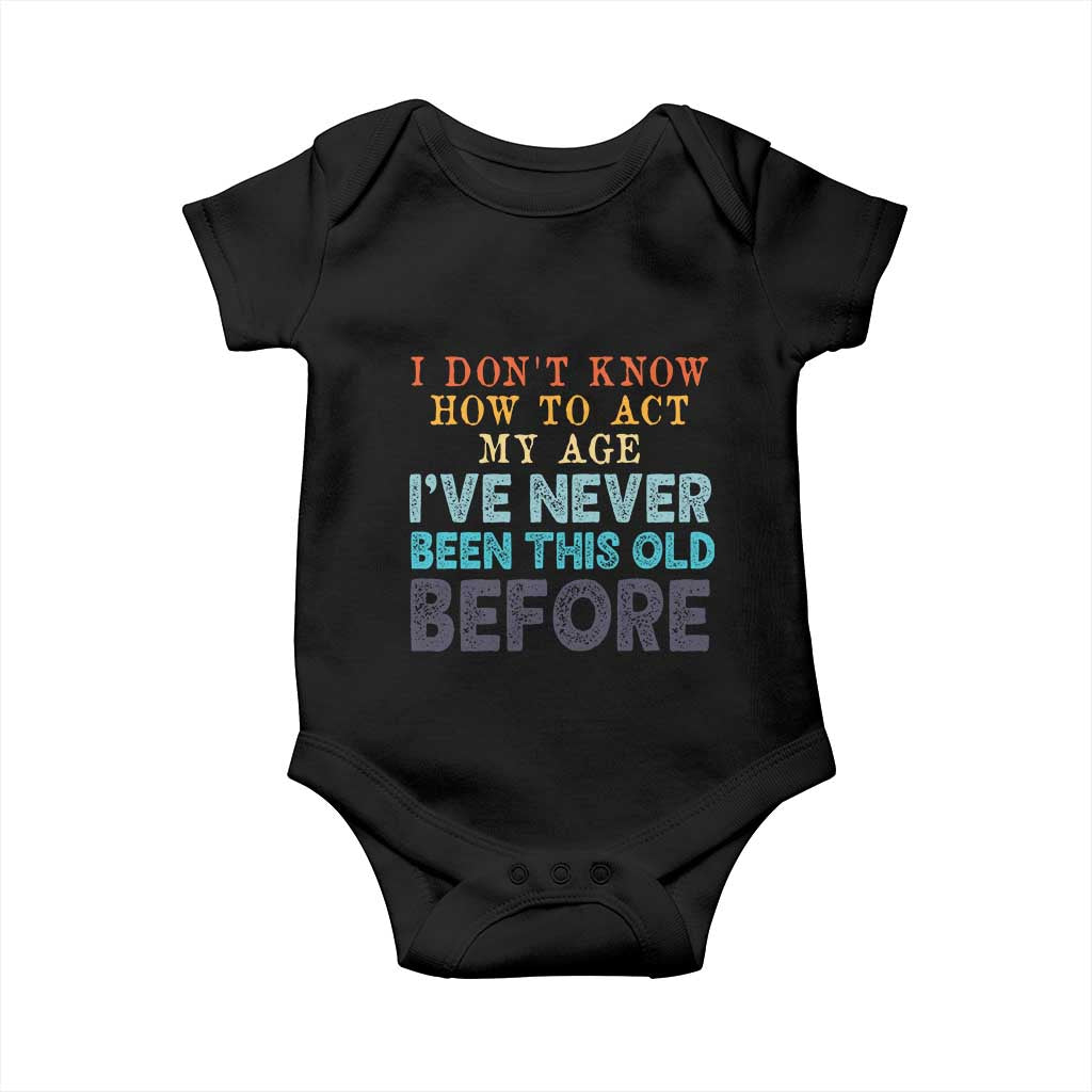 I Dont Know How To Act My Age I've Never Been This Old Before Baby Onesie Funny Old Birthday TS11 Black Print Your Wear