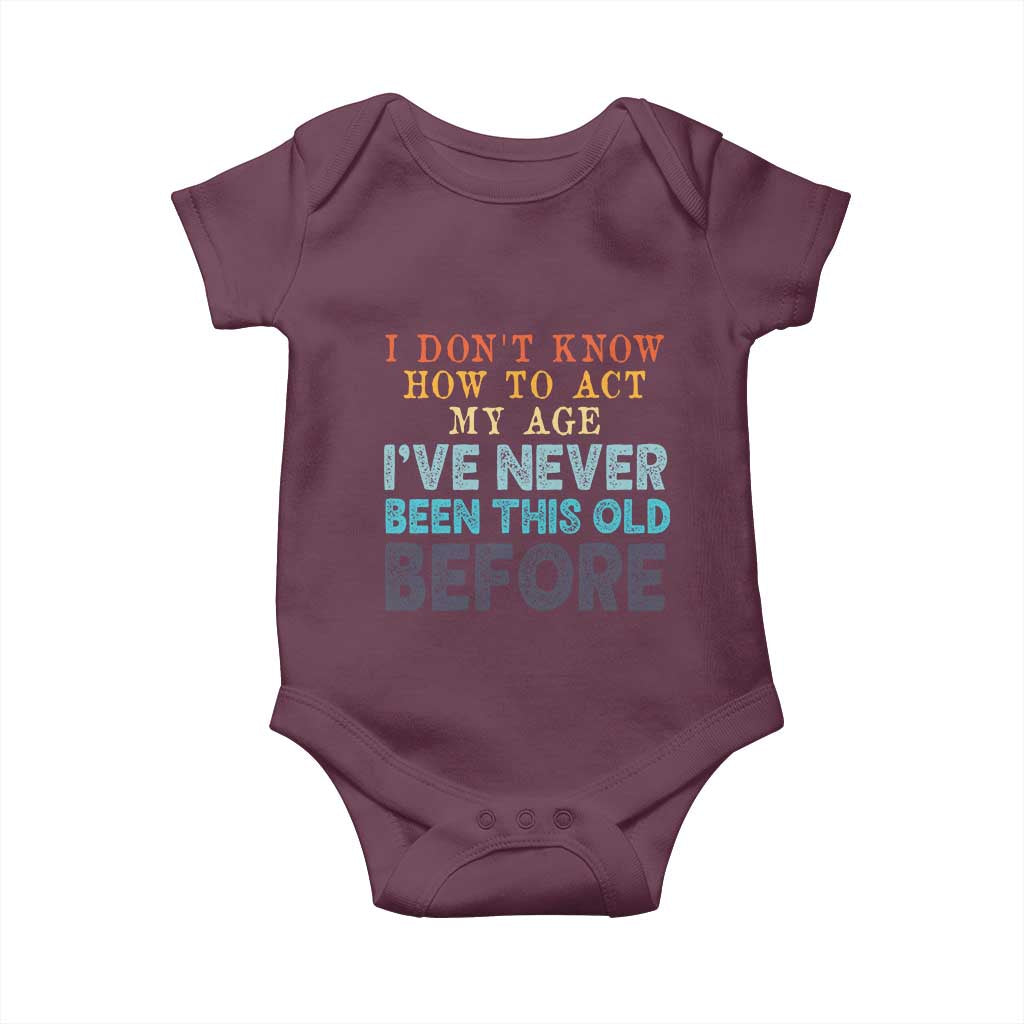 I Dont Know How To Act My Age I've Never Been This Old Before Baby Onesie Funny Old Birthday TS11 Maroon Print Your Wear