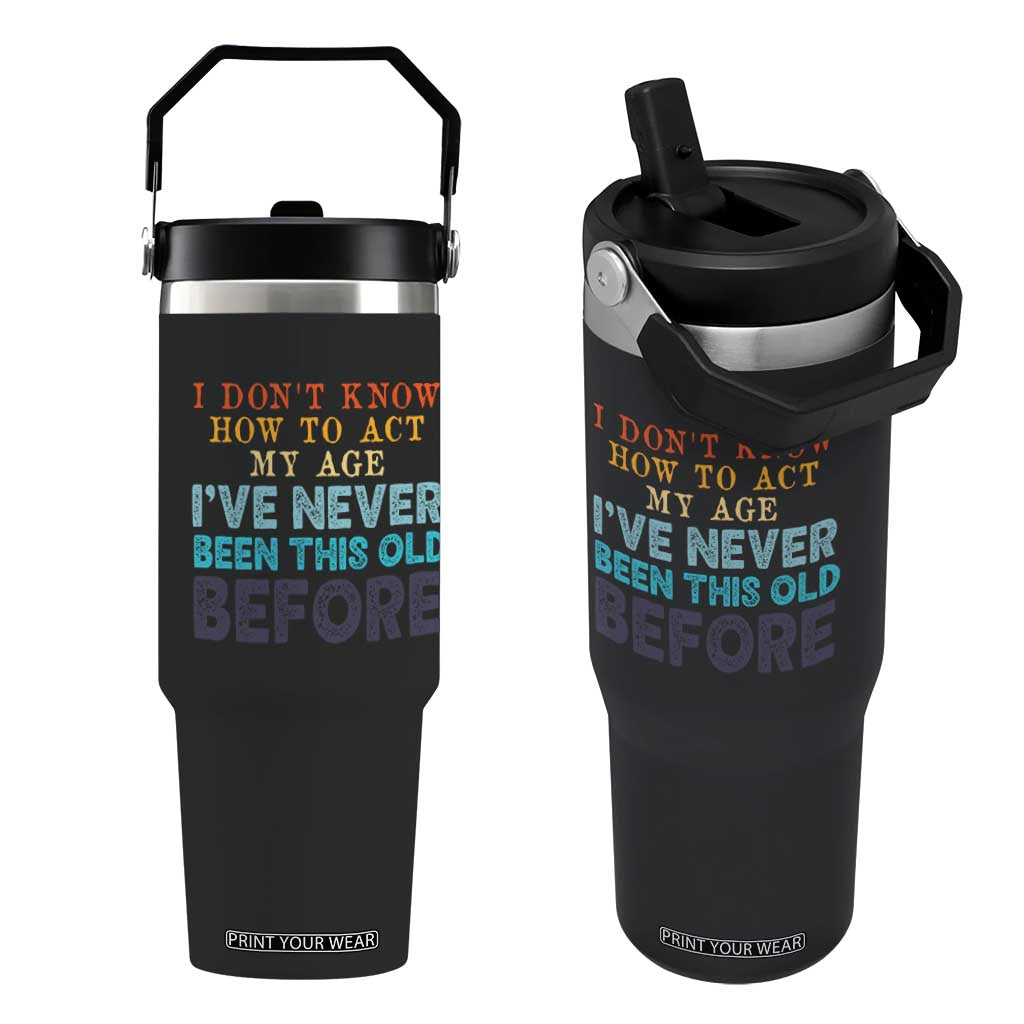 I Dont Know How To Act My Age I've Never Been This Old Before Flip Straw Tumbler Funny Old Birthday TS11 One Size: 30 oz Black Print Your Wear