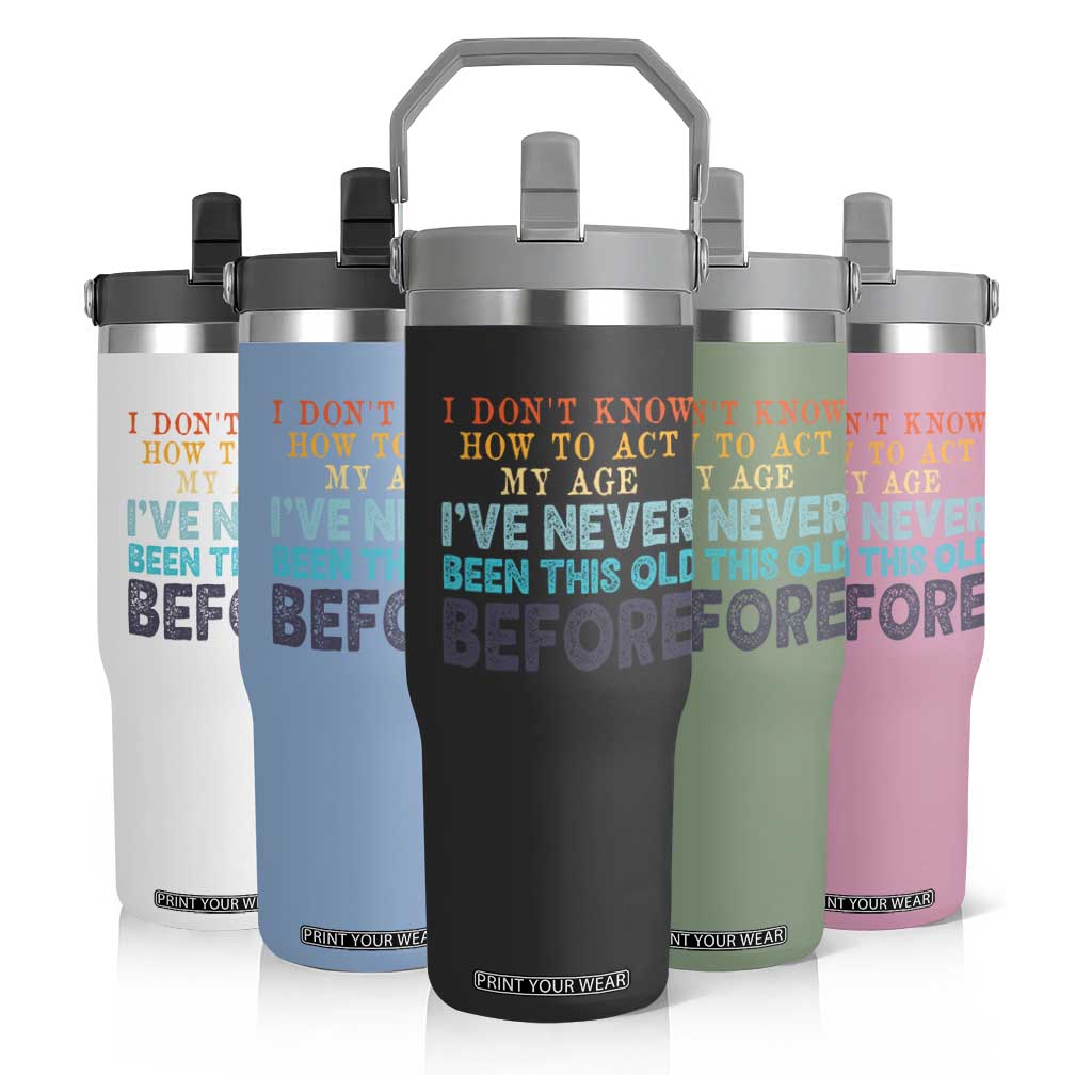 I Dont Know How To Act My Age I've Never Been This Old Before Flip Straw Tumbler Funny Old Birthday TS11 Print Your Wear