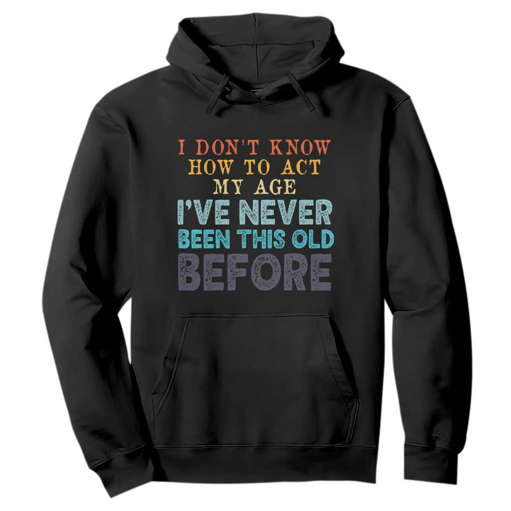 I Dont Know How To Act My Age I've Never Been This Old Before Hoodie Funny Old Birthday TS11 Black Print Your Wear