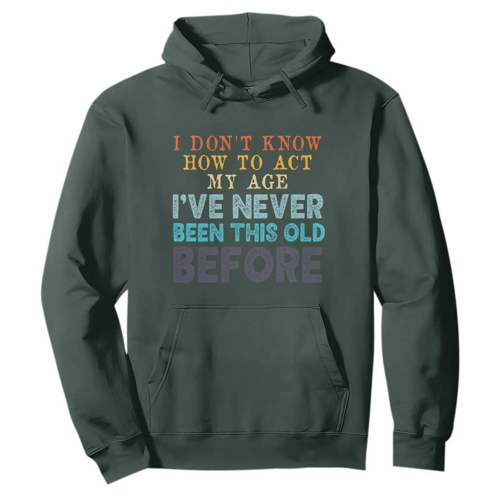 I Dont Know How To Act My Age I've Never Been This Old Before Hoodie Funny Old Birthday TS11 Dark Forest Green Print Your Wear