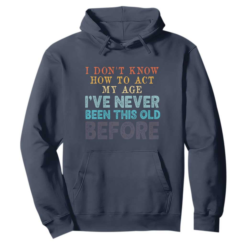 I Dont Know How To Act My Age I've Never Been This Old Before Hoodie Funny Old Birthday TS11 Navy Print Your Wear