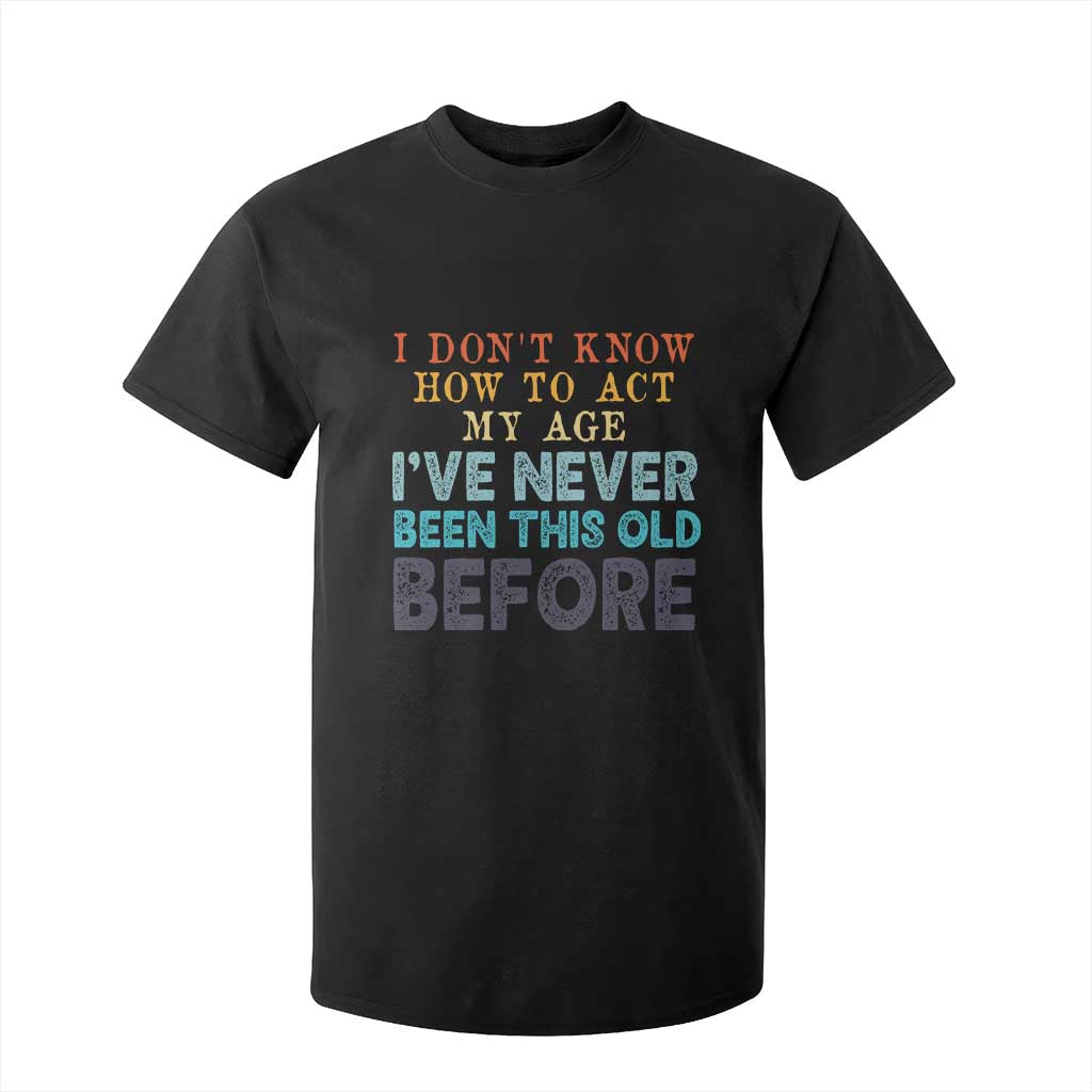I Dont Know How To Act My Age I've Never Been This Old Before T Shirt For Kid Funny Old Birthday TS11 Black Print Your Wear