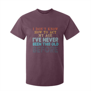 I Dont Know How To Act My Age I've Never Been This Old Before T Shirt For Kid Funny Old Birthday TS11 Maroon Print Your Wear