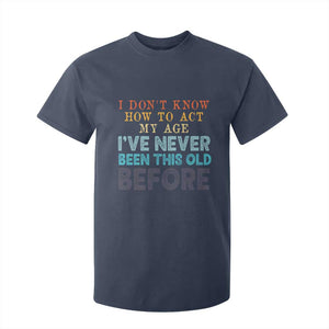 I Dont Know How To Act My Age I've Never Been This Old Before T Shirt For Kid Funny Old Birthday TS11 Navy Print Your Wear