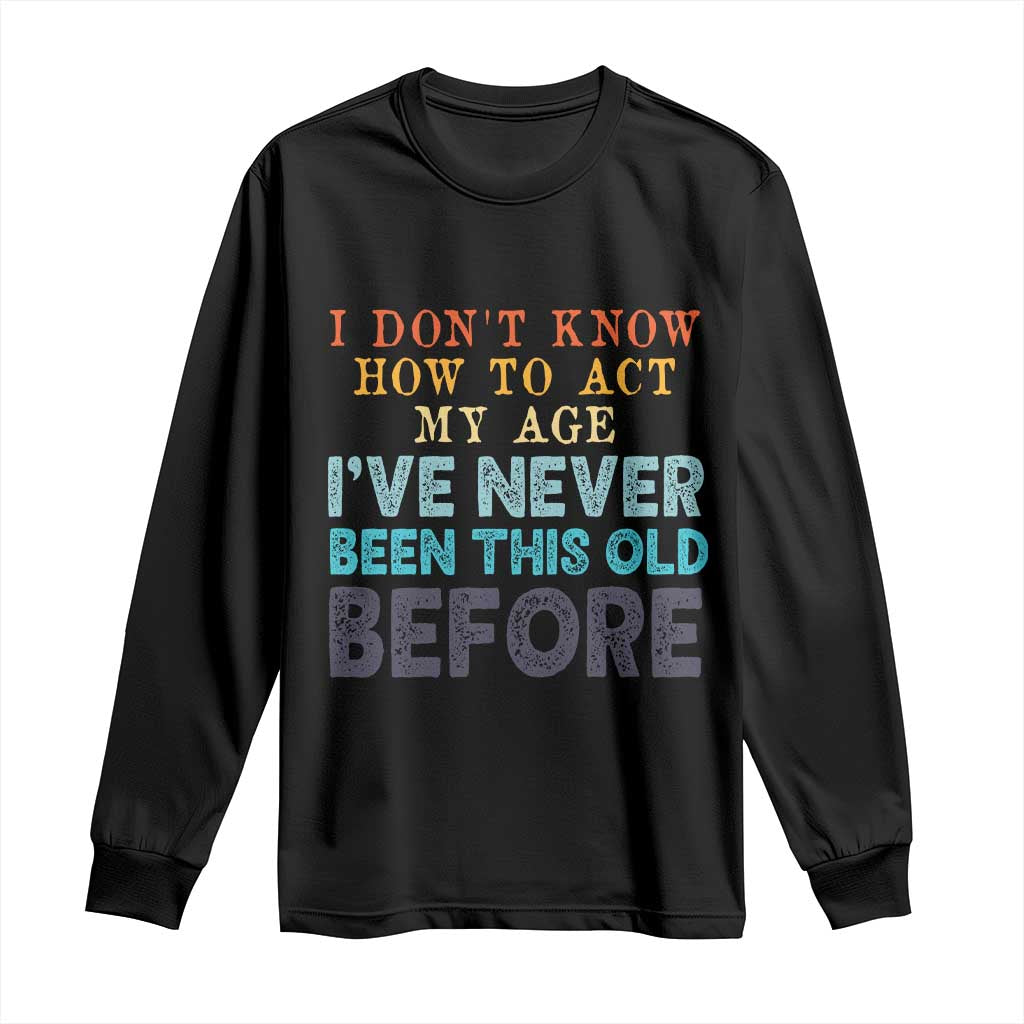 I Dont Know How To Act My Age I've Never Been This Old Before Long Sleeve Shirt Funny Old Birthday TS11 Black Print Your Wear