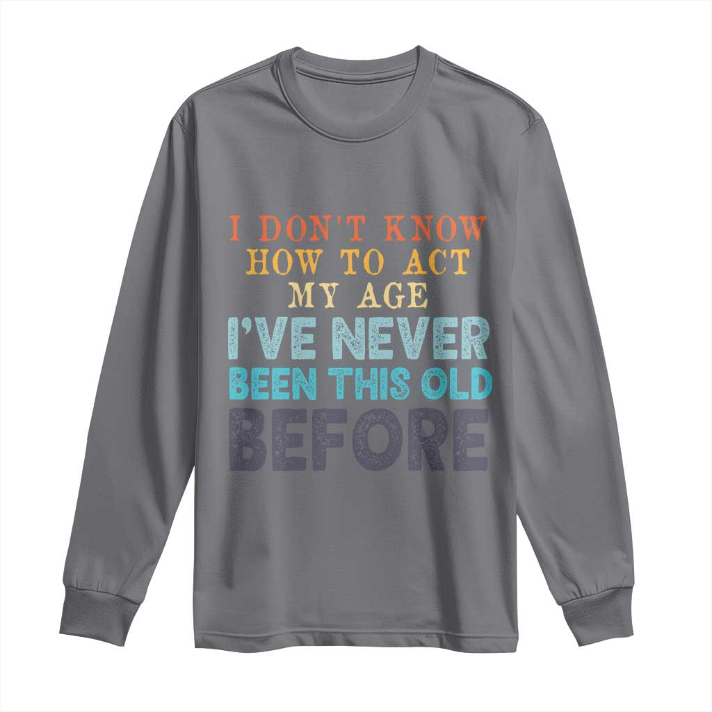 I Dont Know How To Act My Age I've Never Been This Old Before Long Sleeve Shirt Funny Old Birthday TS11 Charcoal Print Your Wear