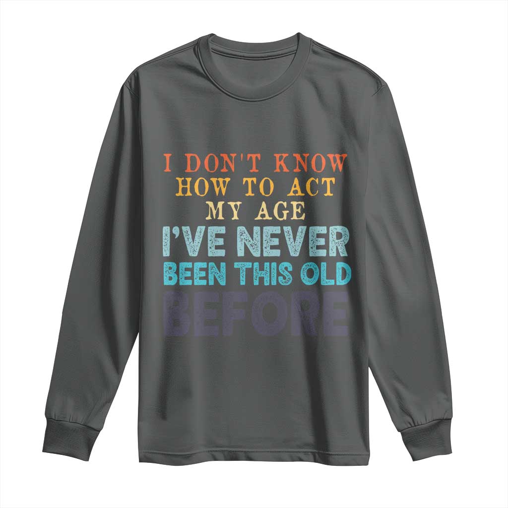 I Dont Know How To Act My Age I've Never Been This Old Before Long Sleeve Shirt Funny Old Birthday TS11 Dark Heather Print Your Wear