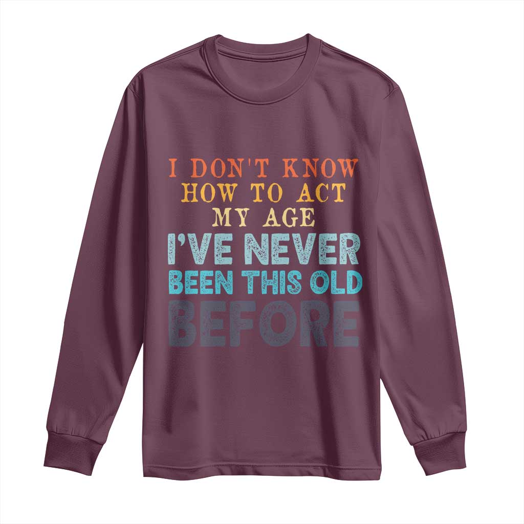 I Dont Know How To Act My Age I've Never Been This Old Before Long Sleeve Shirt Funny Old Birthday TS11 Maroon Print Your Wear