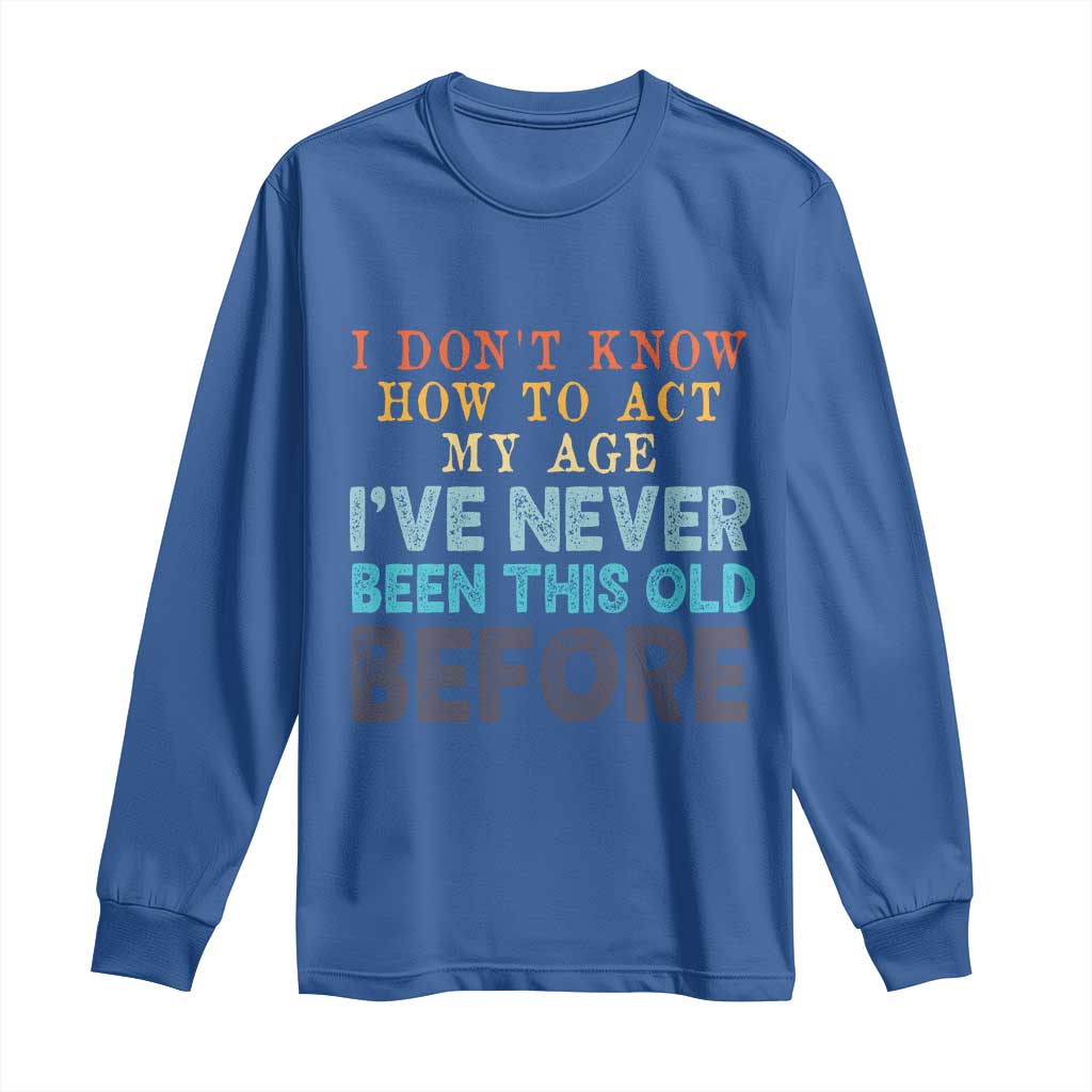 I Dont Know How To Act My Age I've Never Been This Old Before Long Sleeve Shirt Funny Old Birthday TS11 Royal Blue Print Your Wear