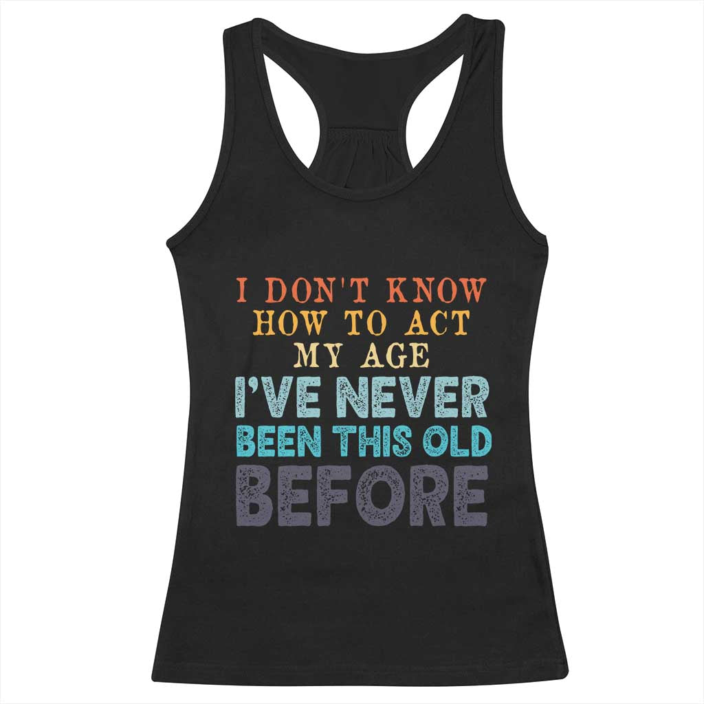 I Dont Know How To Act My Age I've Never Been This Old Before Racerback Tank Top Funny Old Birthday TS11 Black Print Your Wear