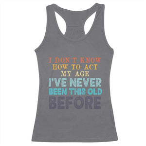 I Dont Know How To Act My Age I've Never Been This Old Before Racerback Tank Top Funny Old Birthday TS11 Charcoal Print Your Wear