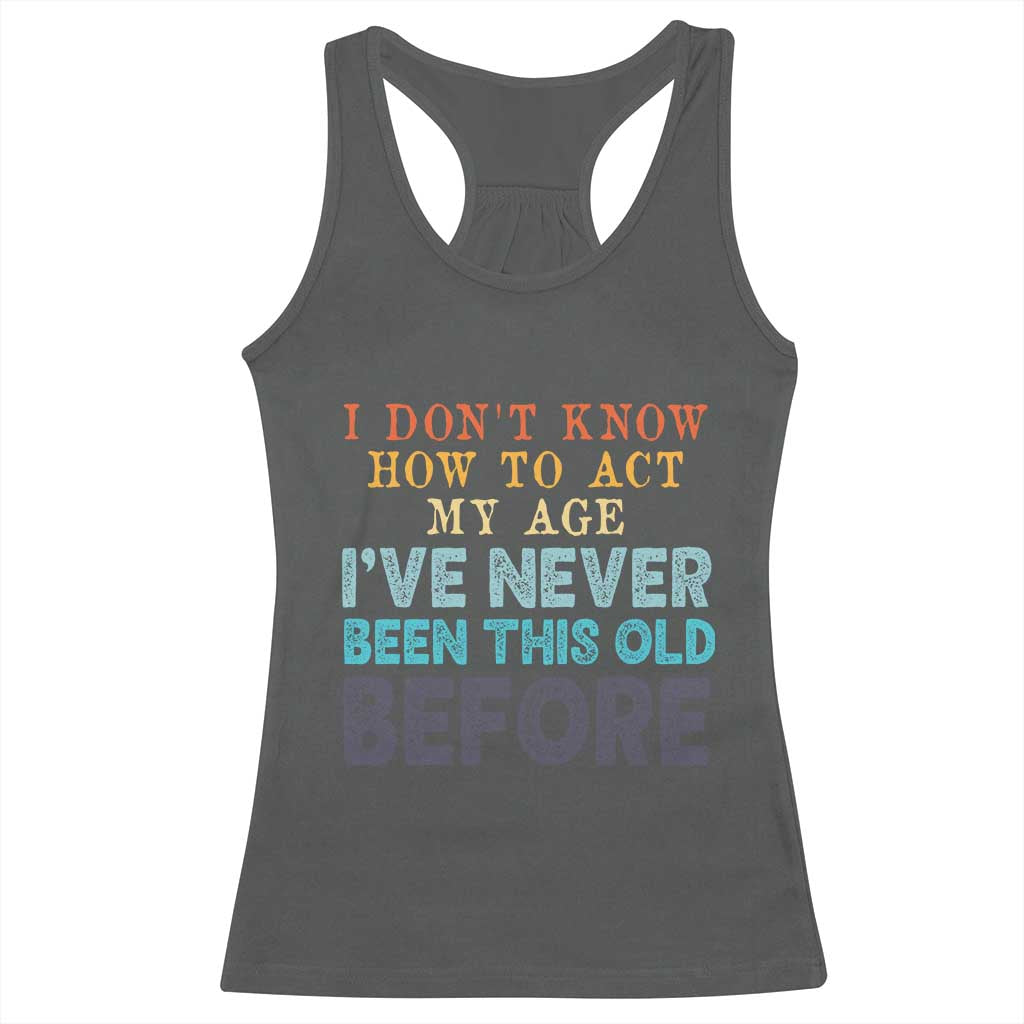 I Dont Know How To Act My Age I've Never Been This Old Before Racerback Tank Top Funny Old Birthday TS11 Dark Heather Print Your Wear