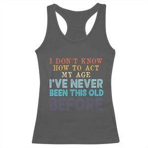 I Dont Know How To Act My Age I've Never Been This Old Before Racerback Tank Top Funny Old Birthday TS11 Dark Heather Print Your Wear