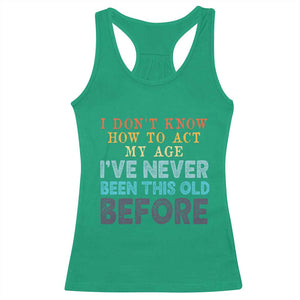 I Dont Know How To Act My Age I've Never Been This Old Before Racerback Tank Top Funny Old Birthday TS11 Irish Green Print Your Wear