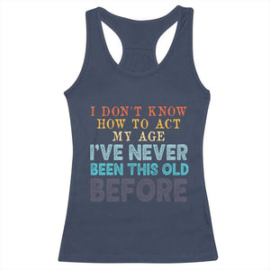 I Dont Know How To Act My Age I've Never Been This Old Before Racerback Tank Top Funny Old Birthday TS11 Navy Print Your Wear