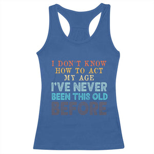 I Dont Know How To Act My Age I've Never Been This Old Before Racerback Tank Top Funny Old Birthday TS11 Royal Blue Print Your Wear