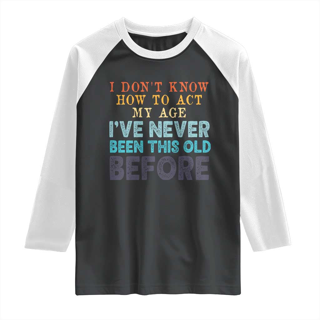 I Dont Know How To Act My Age I've Never Been This Old Before Raglan Shirt Funny Old Birthday - Print Your Wear