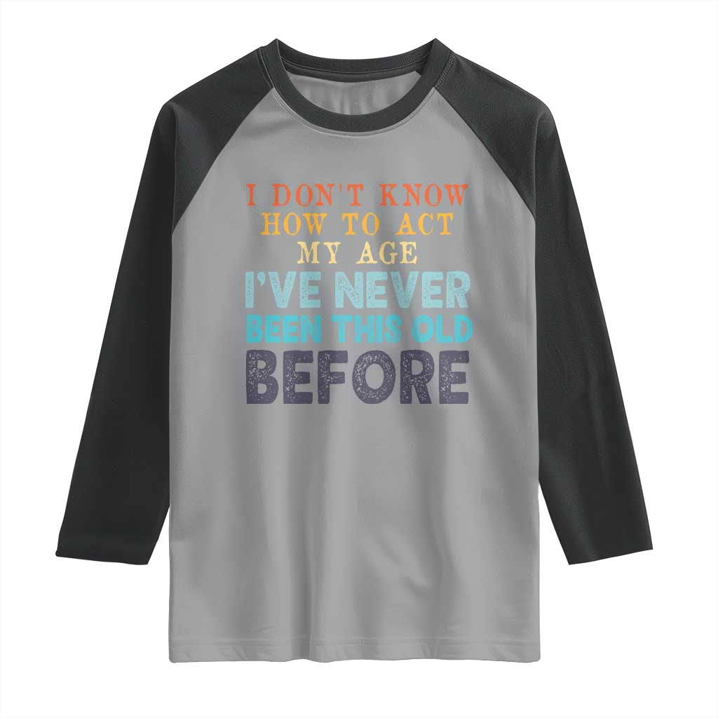 I Dont Know How To Act My Age I've Never Been This Old Before Raglan Shirt Funny Old Birthday TS11 Sport Gray Black Print Your Wear