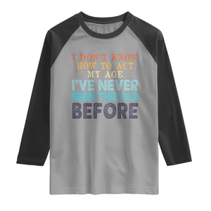 I Dont Know How To Act My Age I've Never Been This Old Before Raglan Shirt Funny Old Birthday TS11 Sport Gray Black Print Your Wear