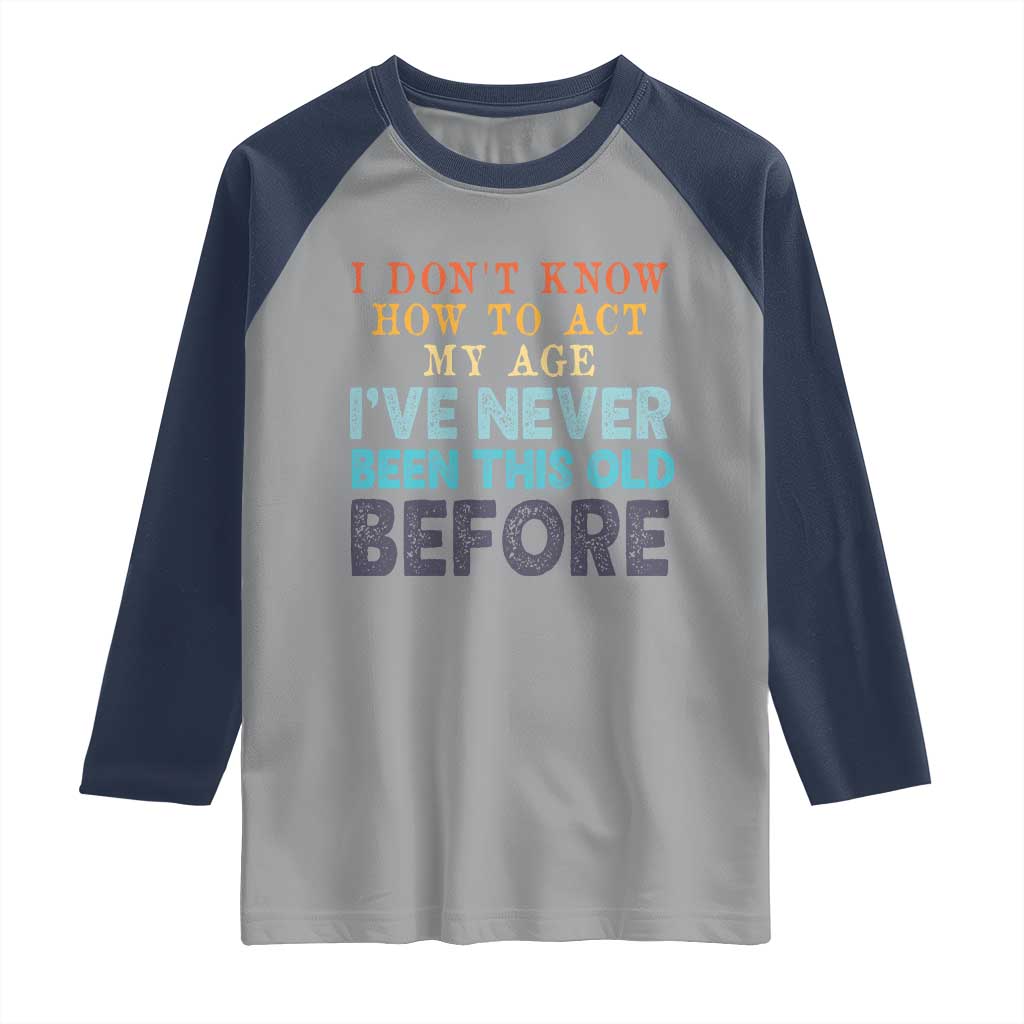 I Dont Know How To Act My Age I've Never Been This Old Before Raglan Shirt Funny Old Birthday TS11 Sport Gray Navy Print Your Wear