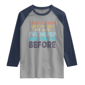 I Dont Know How To Act My Age I've Never Been This Old Before Raglan Shirt Funny Old Birthday TS11 Sport Gray Navy Print Your Wear