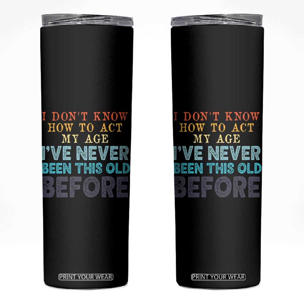 I Dont Know How To Act My Age I've Never Been This Old Before Skinny Tumbler Funny Old Birthday TS11 Black Print Your Wear