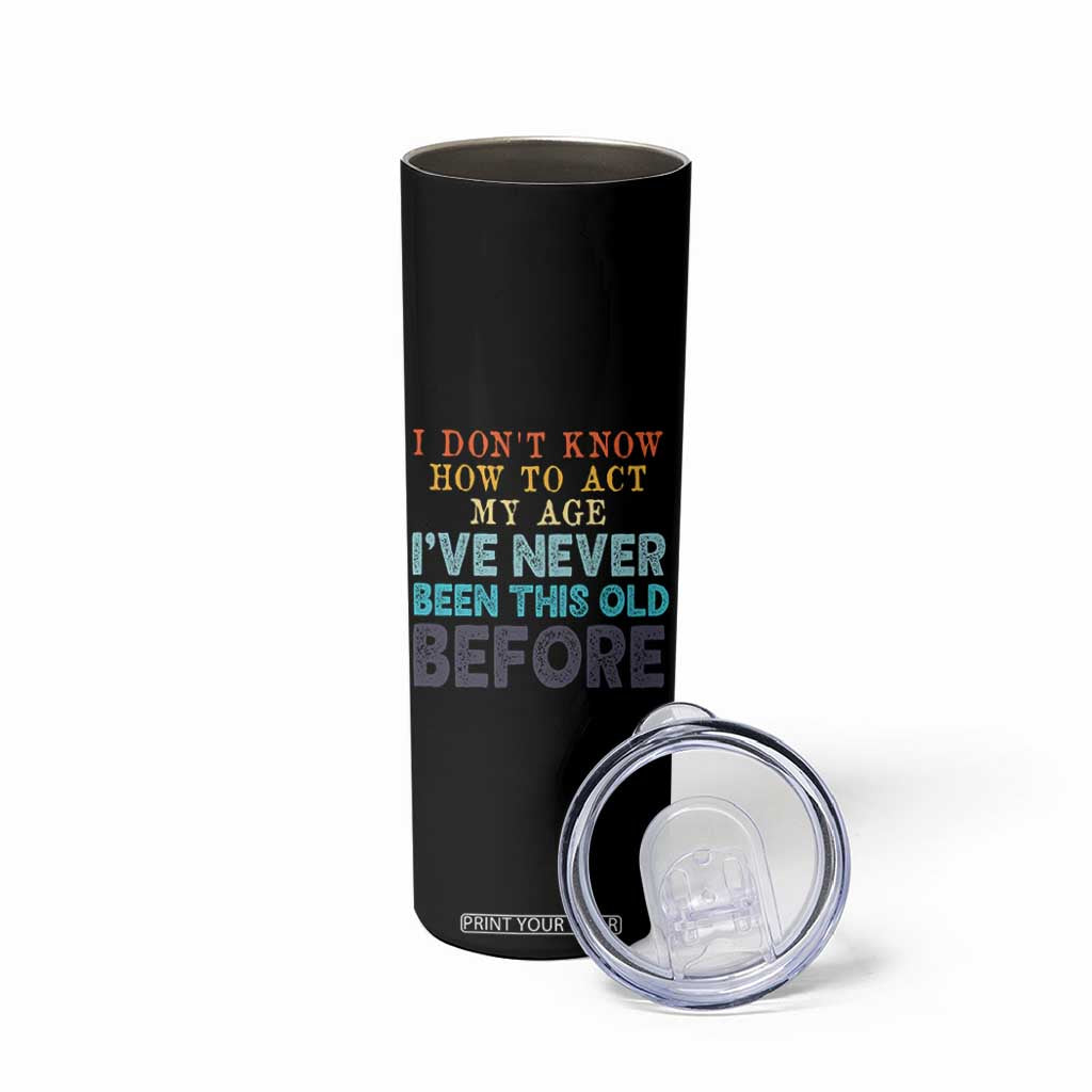 I Dont Know How To Act My Age I've Never Been This Old Before Skinny Tumbler Funny Old Birthday TS11 Print Your Wear