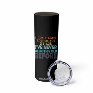 I Dont Know How To Act My Age I've Never Been This Old Before Skinny Tumbler Funny Old Birthday TS11 Print Your Wear