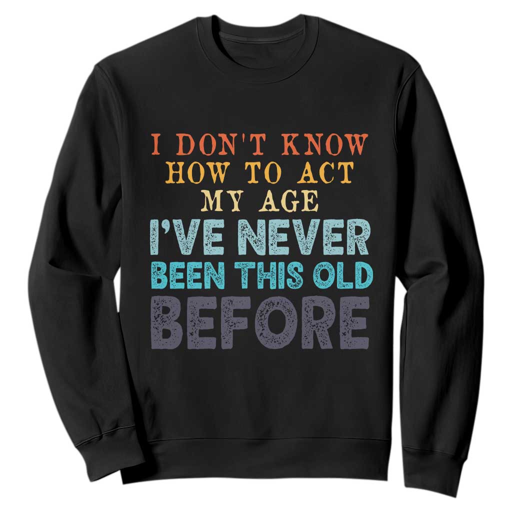 I Dont Know How To Act My Age I've Never Been This Old Before Sweatshirt Funny Old Birthday TS11 Black Print Your Wear