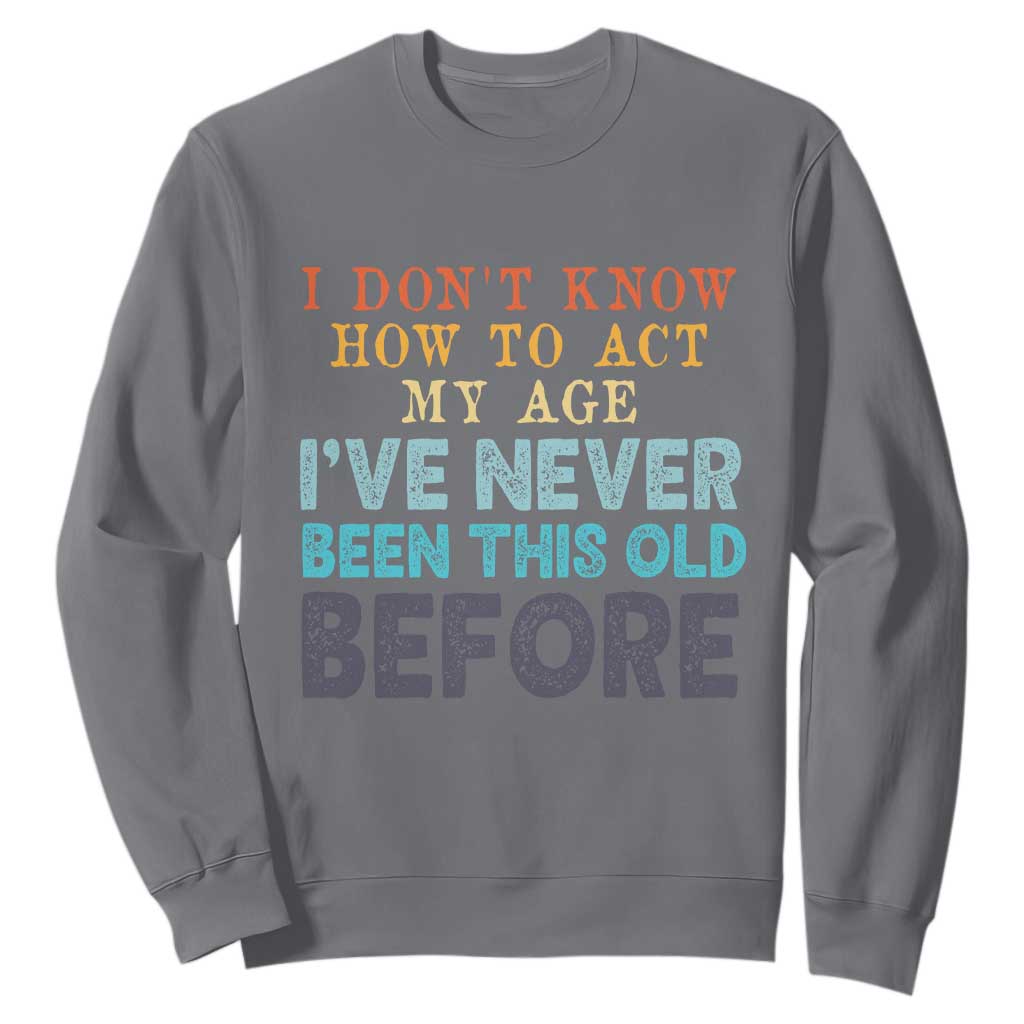 I Dont Know How To Act My Age I've Never Been This Old Before Sweatshirt Funny Old Birthday TS11 Charcoal Print Your Wear